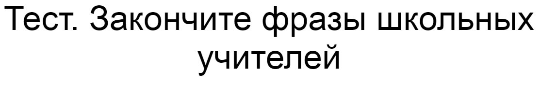 Ответы на тест. Закончите фразы школьных учителей