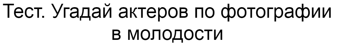 Ответы на тест. Угадай актеров по фотографии в молодости