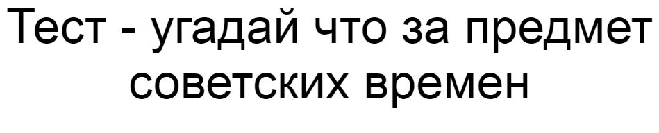 Ответы на тест - угадай что за предмет советских времен