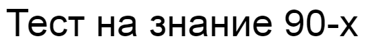 Ответы на тест о знании 90-х