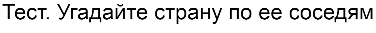 Ответы на тест. Угадайте страну по ее соседям